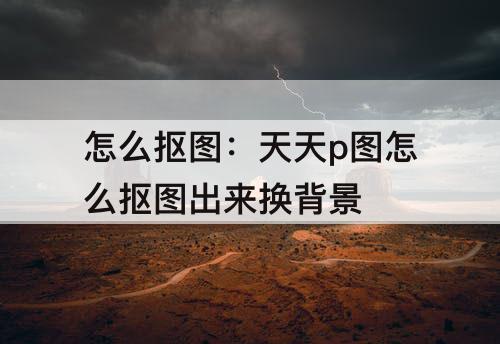 怎么抠图：天天p图怎么抠图出来换背景