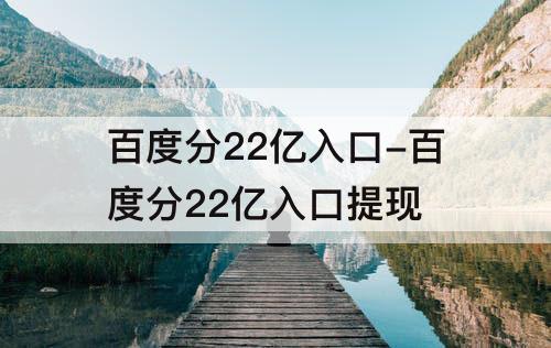 百度分22亿入口-百度分22亿入口提现