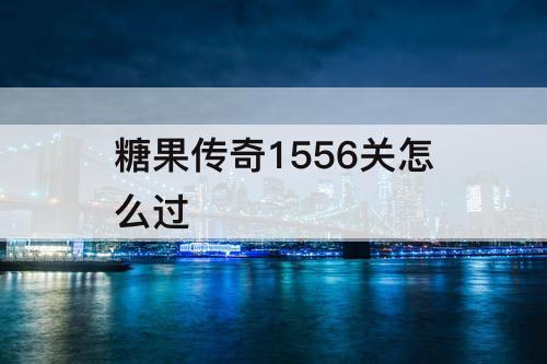 糖果传奇1556关怎么过