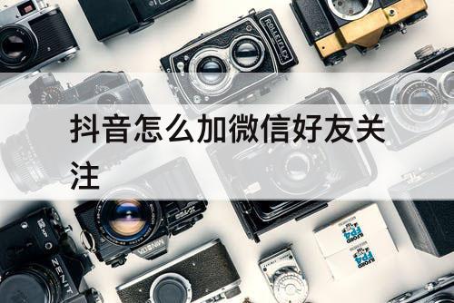 抖音怎么加微信好友关注