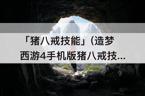 「猪八戒技能」(造梦西游4手机版猪八戒技能怎么搭配教程)