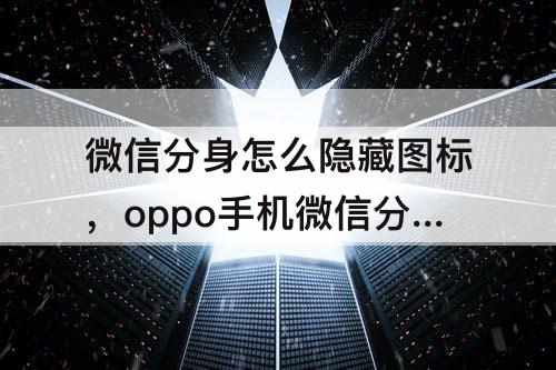 微信分身怎么隐藏图标，oppo手机微信分身怎么隐藏图标