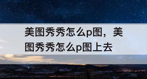 美图秀秀怎么p图，美图秀秀怎么p图上去
