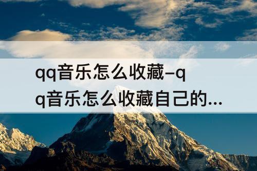 qq音乐怎么收藏-qq音乐怎么收藏自己的歌单