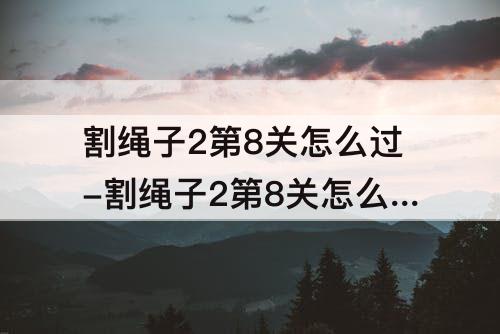 割绳子2第8关怎么过-割绳子2第8关怎么过水果市场