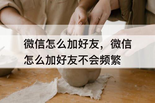 微信怎么加好友，微信怎么加好友不会频繁