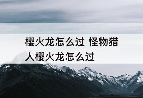 樱火龙怎么过 怪物猎人樱火龙怎么过