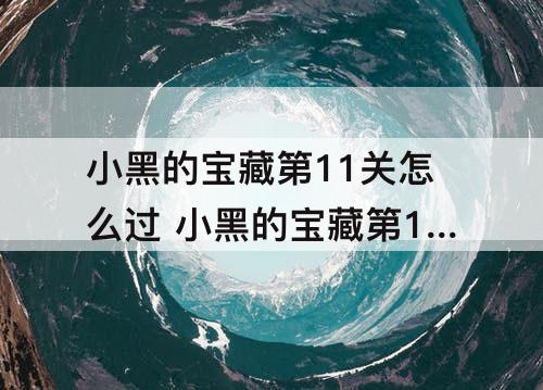 小黑的宝藏第11关怎么过 小黑的宝藏第11关怎么过攻略