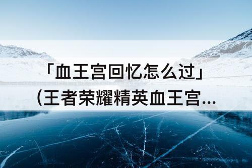 「血王宫回忆怎么过」(王者荣耀精英血王宫回忆怎么过)