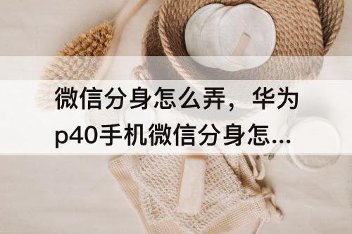 微信分身怎么弄，华为p40手机微信分身怎么弄