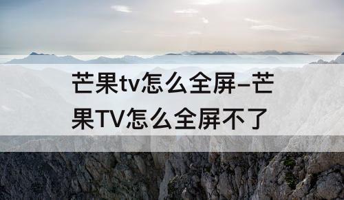 芒果tv怎么全屏-芒果TV怎么全屏不了