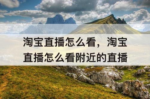 淘宝直播怎么看，淘宝直播怎么看附近的直播