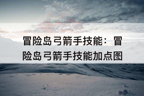 冒险岛弓箭手技能：冒险岛弓箭手技能加点图