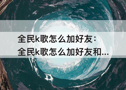 全民k歌怎么加好友：全民k歌怎么加好友和查找陌生人