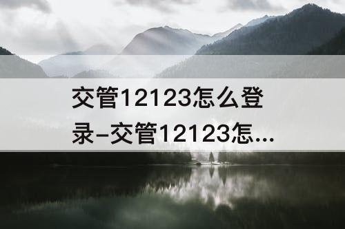 交管12123怎么登录-交管12123怎么登录不了了