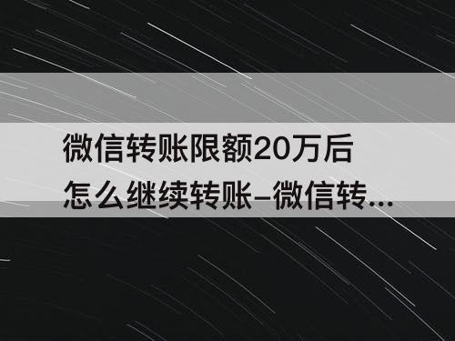 微信转账限额20万后怎么继续转账-微信转账限额20万后怎么继续转账还没有手续费用
