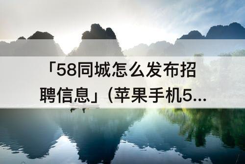 「58同城怎么发布招聘信息」(苹果手机58同城怎么发布招聘信息)