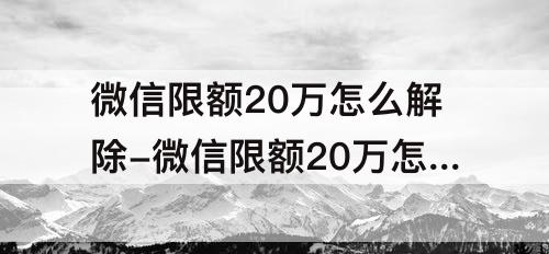微信限额20万怎么解除-微信限额20万怎么解除零钱要绑定多少张