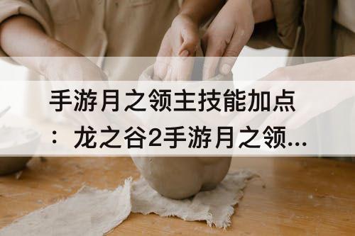 手游月之领主技能加点：龙之谷2手游月之领主技能加点教程