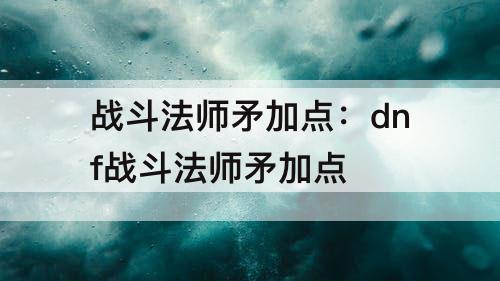 战斗法师矛加点：dnf战斗法师矛加点