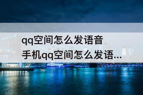 qq空间怎么发语音 手机qq空间怎么发语音说说