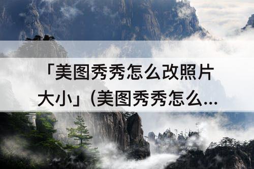 「美图秀秀怎么改照片大小」(美图秀秀怎么改照片大小到200kb)