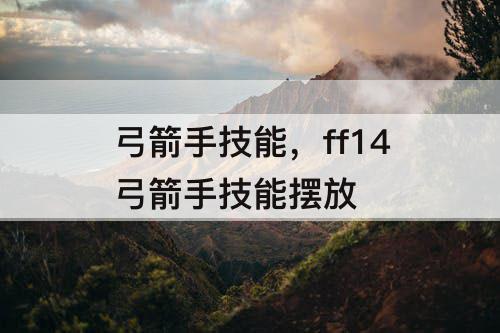 弓箭手技能，ff14弓箭手技能摆放