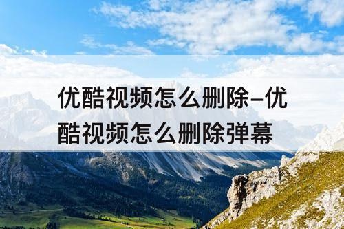 优酷视频怎么删除-优酷视频怎么删除弹幕