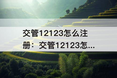 交管12123怎么注册：交管12123怎么注册不了初次申请