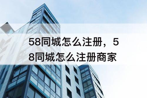 58同城怎么注册，58同城怎么注册商家