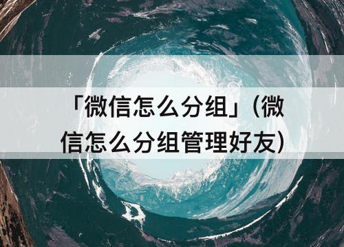 「微信怎么分组」(微信怎么分组管理好友)