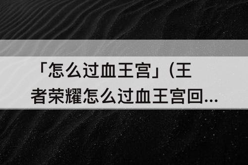「怎么过血王宫」(王者荣耀怎么过血王宫回忆)
