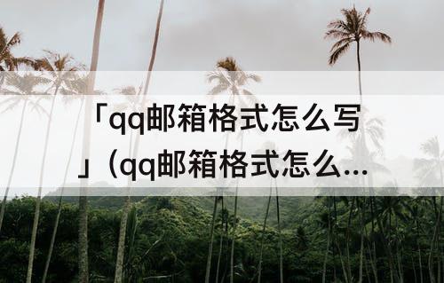 「qq邮箱格式怎么写」(qq邮箱格式怎么写电脑怎么打出点)