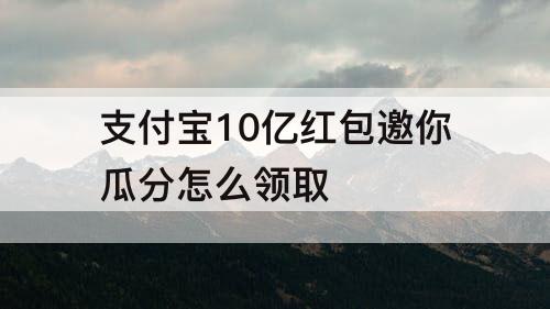 支付宝10亿红包邀你瓜分怎么领取