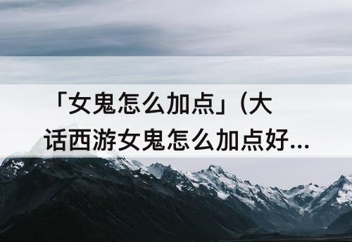 「女鬼怎么加点」(大话西游女鬼怎么加点好)