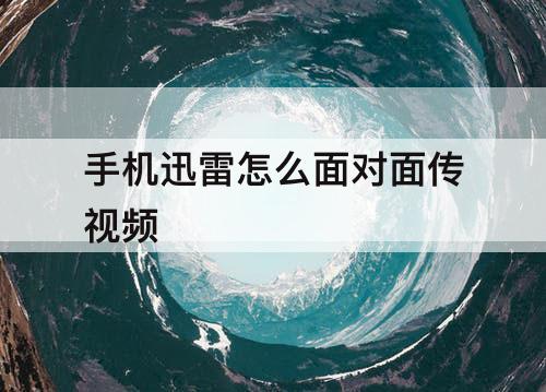 手机迅雷怎么面对面传视频