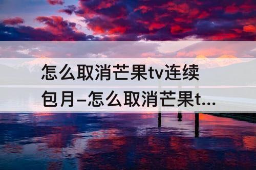 怎么取消芒果tv连续包月-怎么取消芒果tv连续包月会员