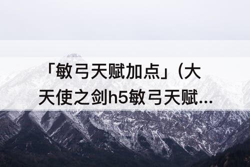 「敏弓天赋加点」(大天使之剑h5敏弓天赋加点顺序)