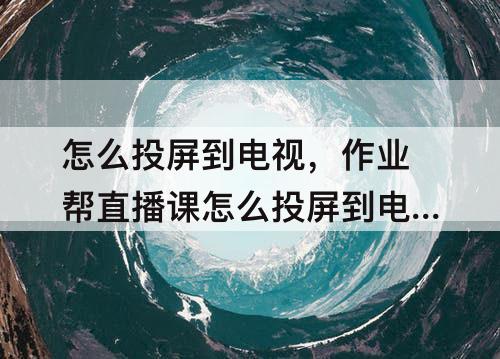 怎么投屏到电视，作业帮直播课怎么投屏到电视上