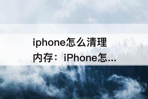 iphone怎么清理内存：iPhone怎么清理内存知乎