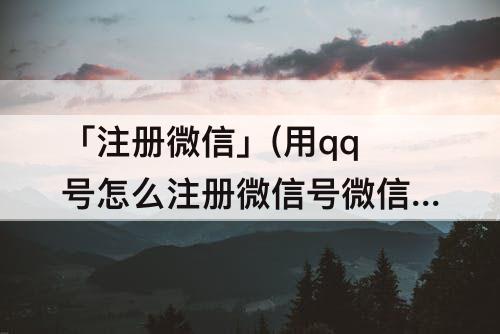 「注册微信」(用qq号怎么注册微信号微信账号是什么样的)