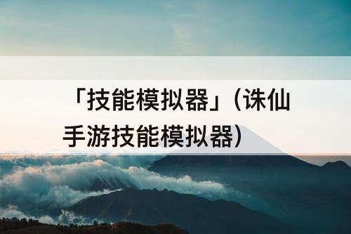 「技能模拟器」(诛仙手游技能模拟器)