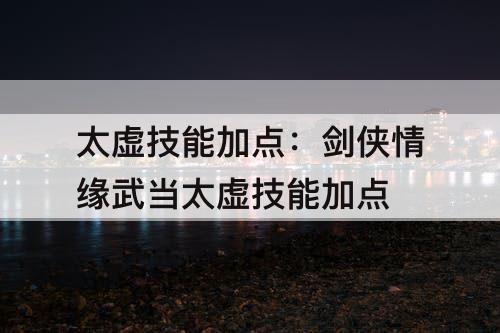 太虚技能加点：剑侠情缘武当太虚技能加点