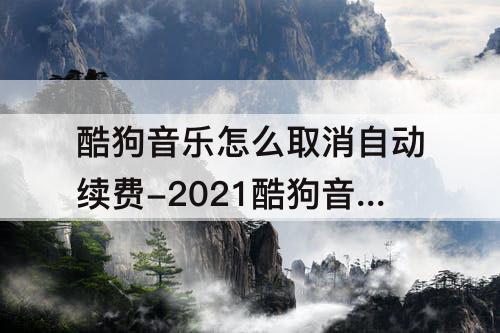 酷狗音乐怎么取消自动续费-2021酷狗音乐怎么取消自动续费