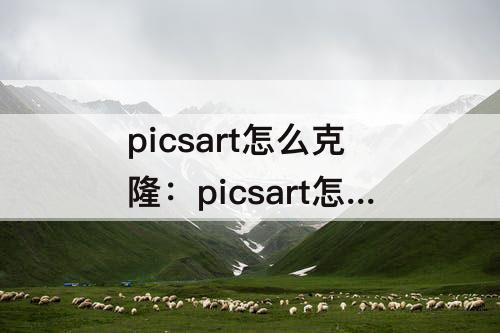 picsart怎么克隆：picsart怎么克隆图怎么克隆