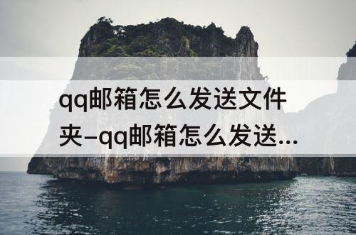 qq邮箱怎么发送文件夹-qq邮箱怎么发送文件夹给别人