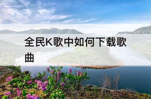 全民K歌中如何下载歌曲