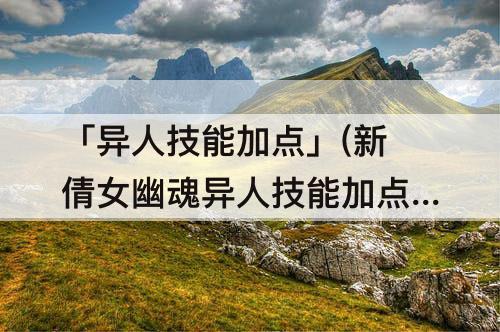 「异人技能加点」(新倩女幽魂异人技能加点)