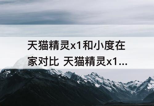 天猫精灵x1和小度在家对比 天猫精灵x1和小度在家对比 知乎