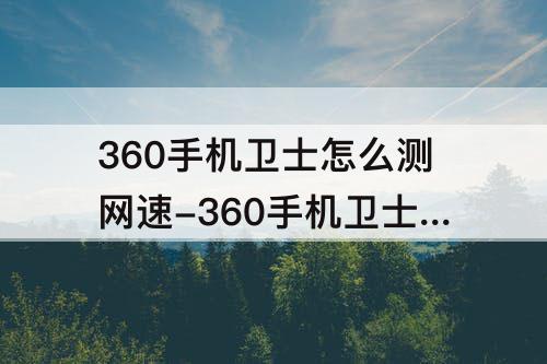 360手机卫士怎么测网速-360手机卫士怎么测网速多少兆